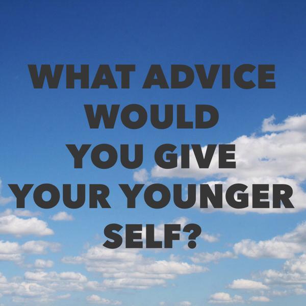 THE BIGGEST ADVICE THAT I WOULD GIVE MY YOUNGER SELF